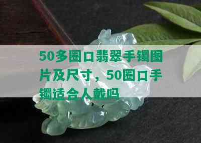 50多圈口翡翠手镯图片及尺寸，50圈口手镯适合人戴吗