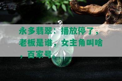 永多翡翠：播放停了，老板是谁，女主角叫啥，百家号。