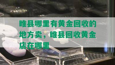 睢县哪里有黄金回收的地方卖，睢县回收黄金店在哪里