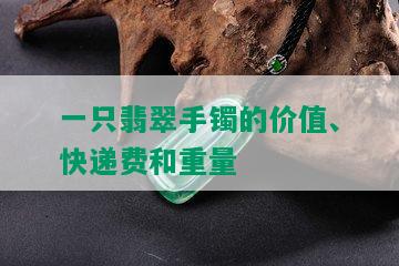 一只翡翠手镯的价值、快递费和重量