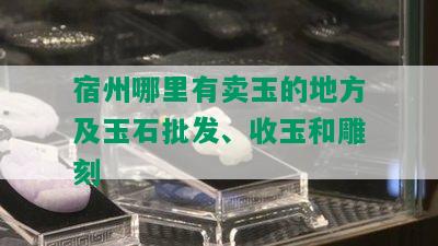 宿州哪里有卖玉的地方及玉石批发、收玉和雕刻