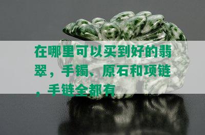 在哪里可以买到好的翡翠，手镯、原石和项链，手链全都有