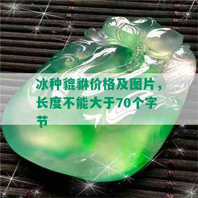 冰种貔貅价格及图片，长度不能大于70个字节