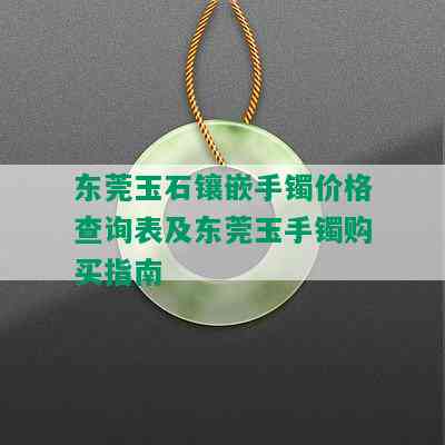 东莞玉石镶嵌手镯价格查询表及东莞玉手镯购买指南