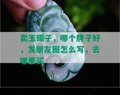 卖玉镯子，哪个牌子好，发朋友圈怎么写，去哪里买