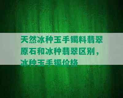 天然冰种玉手镯料翡翠原石和冰种翡翠区别，冰种玉手镯价格