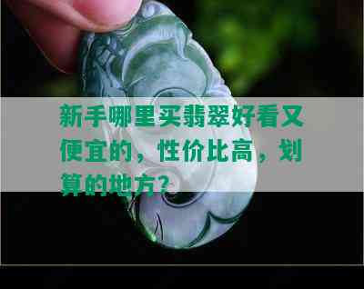 新手哪里买翡翠好看又便宜的，性价比高，划算的地方？