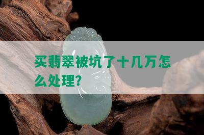 买翡翠被坑了十几万怎么处理？