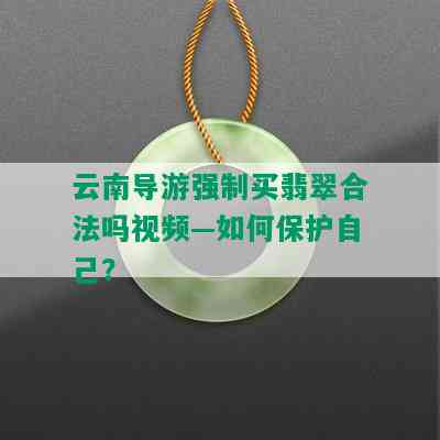 云南导游强制买翡翠合法吗视频—如何保护自己？