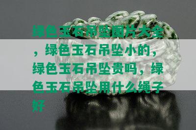 绿色玉石吊坠图片大全，绿色玉石吊坠小的，绿色玉石吊坠贵吗，绿色玉石吊坠用什么绳子好