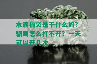 水滴福袋是干什么的？骗局怎么打不开？一天可以开几次