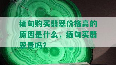 缅甸购买翡翠价格高的原因是什么，缅甸买翡翠贵吗？