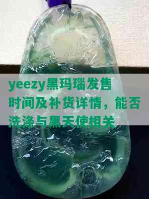 yeezy黑玛瑙发售时间及补货详情，能否洗涤与黑天使相关