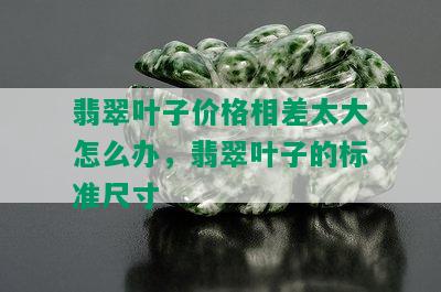 翡翠叶子价格相差太大怎么办，翡翠叶子的标准尺寸