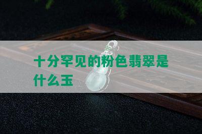 十分罕见的粉色翡翠是什么玉