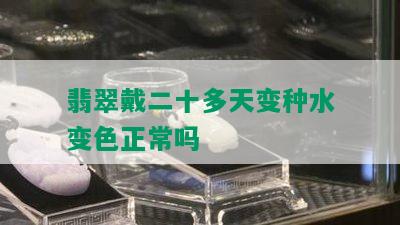 翡翠戴二十多天变种水变色正常吗