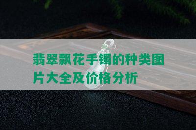 翡翠飘花手镯的种类图片大全及价格分析