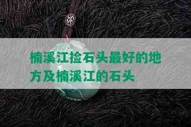 楠溪江捡石头更好的地方及楠溪江的石头