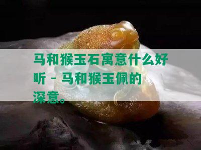 马和猴玉石寓意什么好听 - 马和猴玉佩的深意。