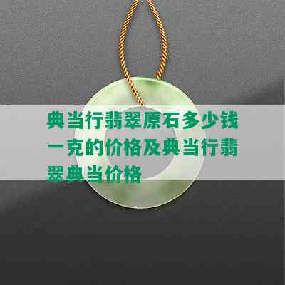 典当行翡翠原石多少钱一克的价格及典当行翡翠典当价格