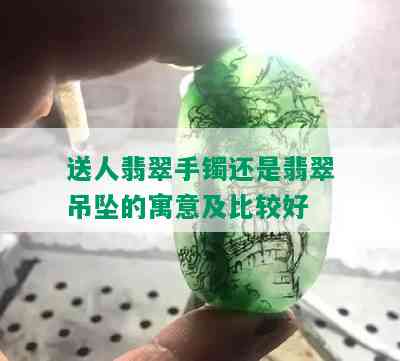 送人翡翠手镯还是翡翠吊坠的寓意及比较好