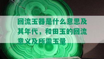 回流玉器是什么意思及其年代，和田玉的回流意义及所需玉量