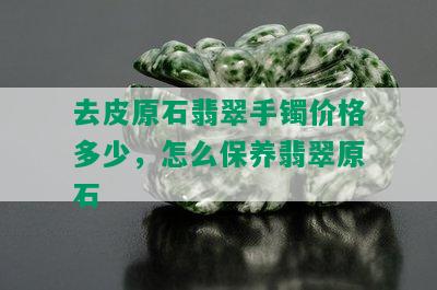 去皮原石翡翠手镯价格多少，怎么保养翡翠原石