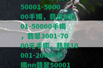 翡翠50001-150000手镯，翡翠150001-500000手镯，翡翠20001-50000手镯，翡翠3001-7000元手镯，翡翠10001-20000手镯nn翡翠50001-150000手镯及其他不同价位的手镯