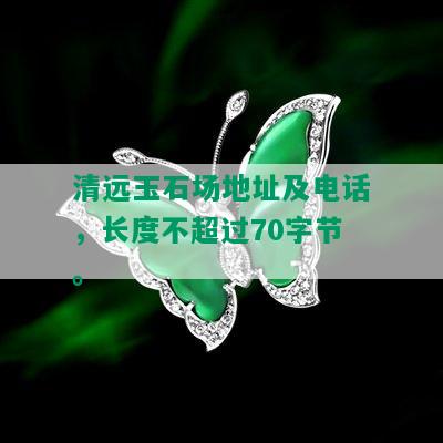 清远玉石场地址及电话，长度不超过70字节。