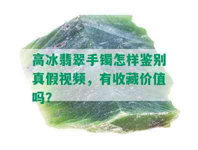 高冰翡翠手镯怎样鉴别真假视频，有收藏价值吗？