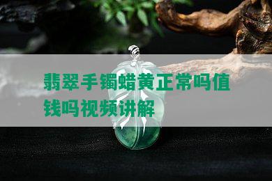 翡翠手镯蜡黄正常吗值钱吗视频讲解