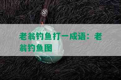 老翁钓鱼打一成语：老翁钓鱼图