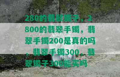 280的翡翠镯子，2800的翡翠手镯，翡翠手镯200是真的吗，翡翠手镯300，翡翠镯子300能买吗