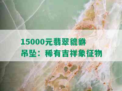 15000元翡翠貔貅吊坠：稀有吉祥象征物