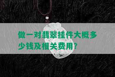 做一对翡翠挂件大概多少钱及相关费用？