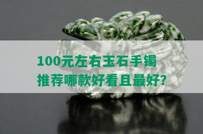 100元左右玉石手镯推荐哪款好看且更好？