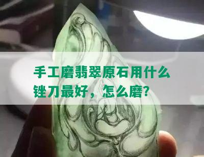 手工磨翡翠原石用什么锉刀更好，怎么磨？