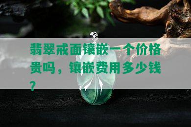 翡翠戒面镶嵌一个价格贵吗，镶嵌费用多少钱？