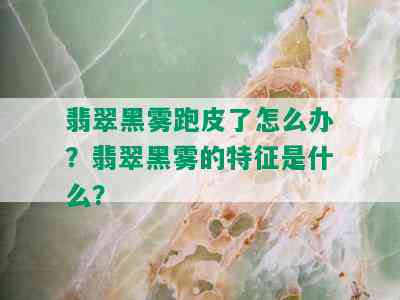 翡翠黑雾跑皮了怎么办？翡翠黑雾的特征是什么？