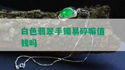 白色翡翠手镯易碎嘛值钱吗