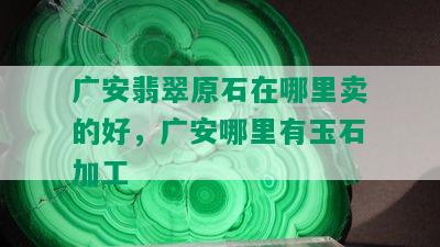 广安翡翠原石在哪里卖的好，广安哪里有玉石加工