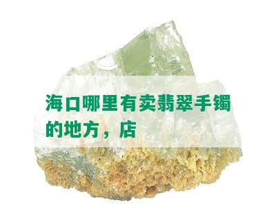 海口哪里有卖翡翠手镯的地方，店