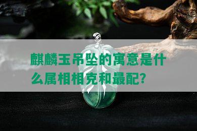 麒麟玉吊坠的寓意是什么属相相克和最配？