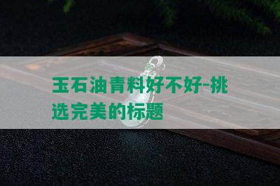 玉石油青料好不好-挑选完美的标题