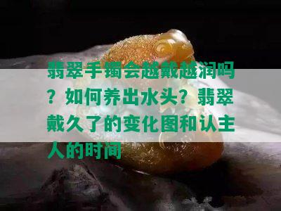 翡翠手镯会越戴越润吗？如何养出水头？翡翠戴久了的变化图和认主人的时间