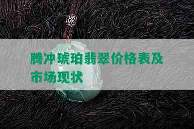 腾冲琥珀翡翠价格表及市场现状