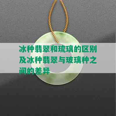 冰种翡翠和琉璃的区别及冰种翡翠与玻璃种之间的差异