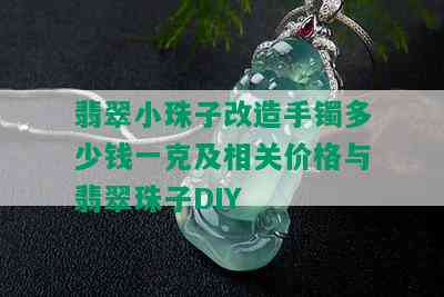 翡翠小珠子改造手镯多少钱一克及相关价格与翡翠珠子DIY