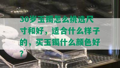 30岁玉镯怎么挑选尺寸和好，适合什么样子的，买玉镯什么颜色好？