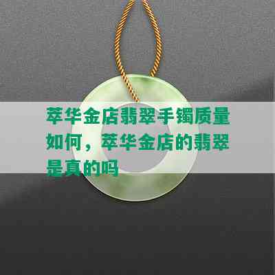 萃华金店翡翠手镯质量如何，萃华金店的翡翠是真的吗